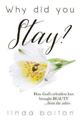 Why Did You Stay?: How God's relentless love brought BEAUTY...from the ashes. by Linda Bolton