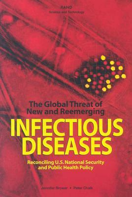 The Global Threat of New and Reemerging Infectious Diseases: Reconciling U.S.National Security and Public Health Policy by Peter Chalk, Jennifer Brower