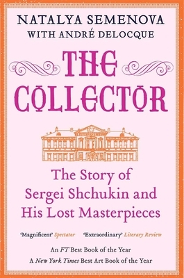 The Collector: The Story of Sergei Shchukin and His Lost Masterpieces by André-Marc Delocque-Fourcaud, Natalya Semenova