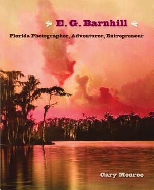 E. G. Barnhill: Florida Photographer, Adventurer, Entrepreneur by Gary Monroe