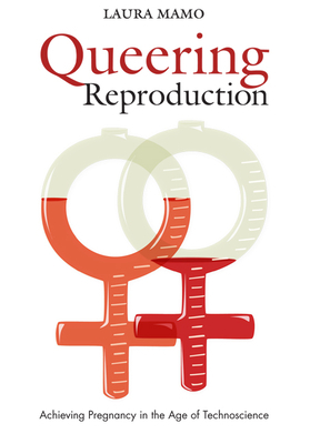 Queering Reproduction: Achieving Pregnancy in the Age of Technoscience by Laura Mamo