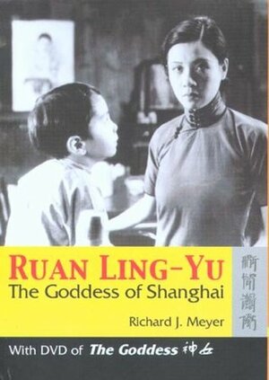 Ruan Ling-Yu: The Goddess of Shanghai (With DVD of The Goddess) by Richard J. Meyer