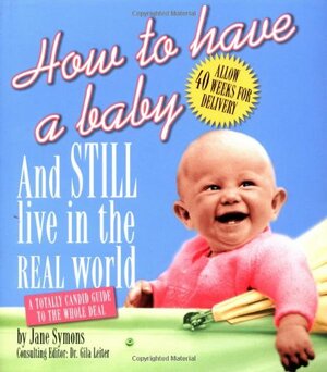 How to Have a Baby and Still Live in the Real World: A Totally Candid Guide to the Whole Deal by Jane Symons, Gila Leiter