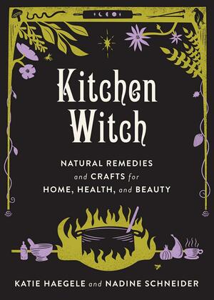 Kitchen Witch: Natural Remedies and Crafts for Home, Health, and Beauty by Katie Haegele, Nadine Schneider