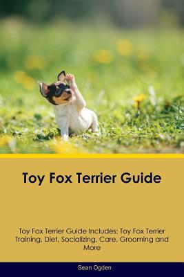 Toy Fox Terrier Guide Toy Fox Terrier Guide Includes: Toy Fox Terrier Training, Diet, Socializing, Care, Grooming and More by Sean Ogden