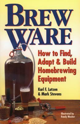 Brew Ware: How to Find, Adapt & Build Homebrewing Equipment by Karl F. Lutzen, Mark Stevens