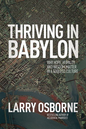 Thriving in Babylon: Why Hope, Humility, and Wisdom Matter in a Godless Culture by Larry Osborne