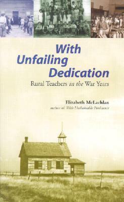 With Unfailing Dedication: Rural Teachers of the War Years by Elizabeth McLachlan