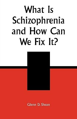 What is Schizophrenia and How Can We Fix It? by Glenn D. Shean
