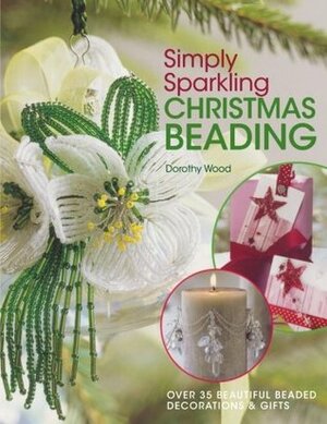 Simply Sparkling Christmas Beading: Over 35 Beautiful Beaded Decorations and Gifts by Dorothy Wood