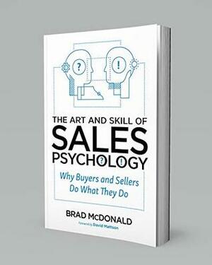 The Art and Skill of Sales Psychology: Why Buyers and Sellers Do What They Do by Brad McDonald