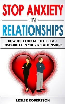 Stop Anxiety in Relationships: How to Eliminate Jealousy and Insecurity in Your Relationships, Stop Negative Thinking, Attachment and Fear of Abandon by Leslie Robertson