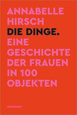 Die Dinge. Eine Geschichte der Frauen in 100 Objekten by Annabelle Hirsch