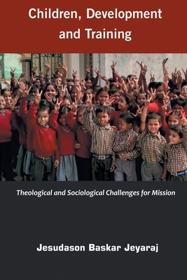 Children, Development and Training: Theological and Sociological Challenges for Missions by Jesudason Baskar Jeyaraj