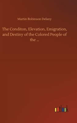 The Conditon, Elevation, Emigration, and Destiny of the Colored People of the ... by Martin Robinson Delany
