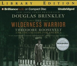 The Wilderness Warrior: Theodore Roosevelt and the Crusade for America by Douglas Brinkley