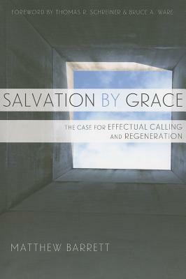Salvation by Grace: The Case for Effectual Calling and Regeneration by Matthew Barrett