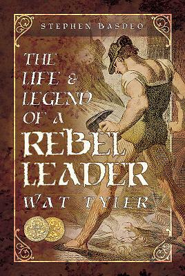 The Life and Legend of a Rebel Leader: Wat Tyler by Stephen Basdeo