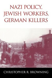 Nazi Policy, Jewish Workers, German Killers by Christopher R. Browning