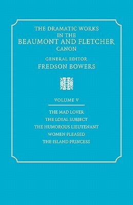 The Dramatic Works in the Beaumont and Fletcher Canon: Volume 5, the Mad Lover, the Loyal Subject, the Humorous Lieutenant, Women Pleased, the Island by John Fletcher, Francis Beaumont