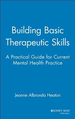 Building Basic Therapeutic Skills: A Practical Guide for Current Mental Health Practice by Jeanne Albronda Heaton