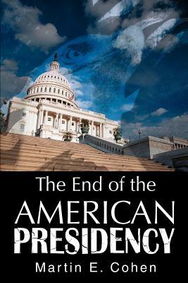 The End of the American Presidency by Martin E. Cohen