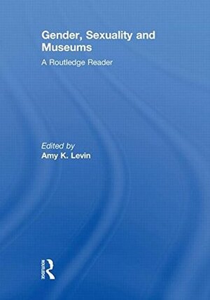 Gender, Sexuality and Museums: A Routledge Reader by Amy K. Levin