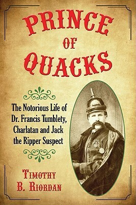 Prince of Quacks: The Notorious Life of Dr. Francis Tumblety, Charlatan and Jack the Ripper Suspect by Timothy B. Riordan