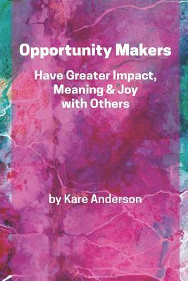 Opportunity Makers: Have Greater Impact, Meaning & Joy with Others by Kare Anderson