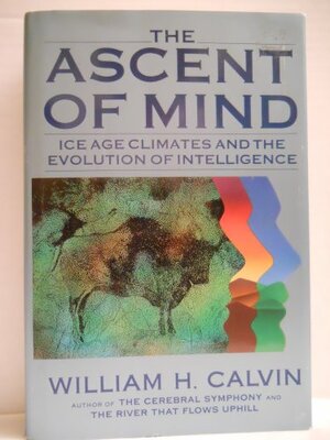 The Ascent of Mind. Ice Age Climates and the Evolution of Intelligence by William H. Calvin