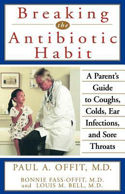Breaking the Antibiotic Habit: A Parent's Guide to Coughs, Colds, Ear Infections, and Sore Throats by Bonnie Fass-Offit, Louis M. Bell, Paul A. Offit