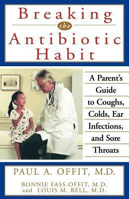 Breaking the Antibiotic Habit: A Parent's Guide to Coughs, Colds, Ear Infections, and Sore Throats by Paul A. Offit, Bonnie Fass-Offit, Louis M. Bell