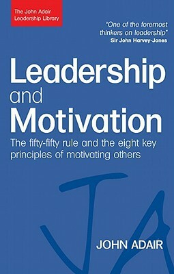 Leadership and Motivation: The Fifty-Fifty Rule and the Eight Key Principles of Motivating Others by John Adair