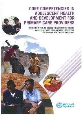 Core Competencies in Adolescent Health and Development for Primary Care Providers: Including a Tool to Assess the Adolescent Health and Development Co by World Health Organization