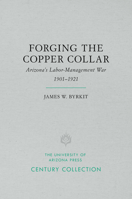 Forging the Copper Collar: Arizona's Labor-Management War of 1901-1921 by James W. Byrkit