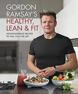 Gordon Ramsay's Healthy, Lean & Fit: Mouthwatering Recipes to Fuel You for Life by Gordon Ramsay