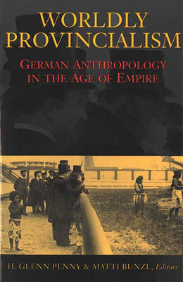 Worldly Provincialism: German Anthropology in the Age of Empire by 