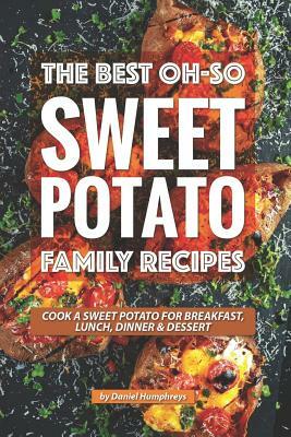 The Best Oh-So Sweet Potato Family Recipes: Cook a Sweet Potato for Breakfast, Lunch, Dinner Dessert by Daniel Humphreys