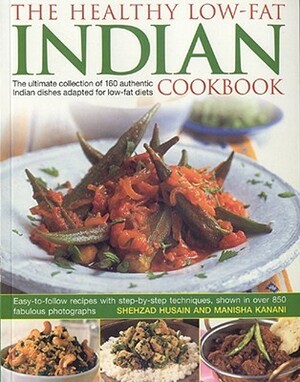 The Healthy Low Fat Indian Cookbook: The Ultimate Collection of Authentic Indian Dishes Adapted for Low-Fat Diets.160 Easy-to-Follow Recipes with Step-by-Step Techniques and 850 Fabulous Photographs by Shehzad Husain, Manisha Kanani