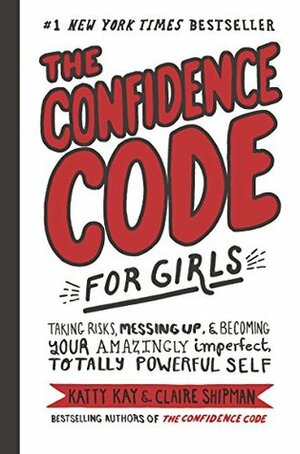 The Confidence Code for Girls: Taking Risks, Messing Up, and Becoming Your Amazingly Imperfect, Totally Powerful Self by Katty Kay