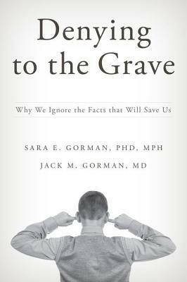 Denying to the Grave: Why We Ignore the Facts That Will Save Us by Sara E. Gorman, Jack M. Gorman