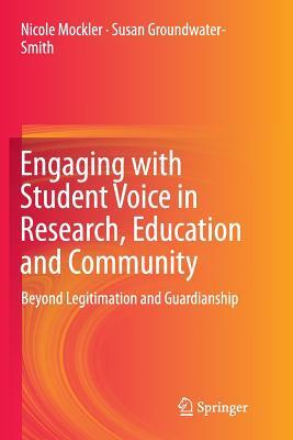 Engaging with Student Voice in Research, Education and Community: Beyond Legitimation and Guardianship by Nicole Mockler, Susan Groundwater-Smith