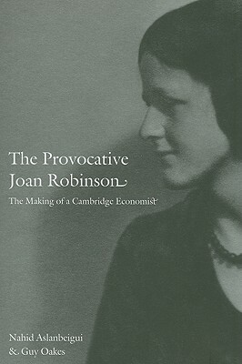 The Provocative Joan Robinson: The Making of a Cambridge Economist by Nahid Aslanbeigui, Guy Oakes