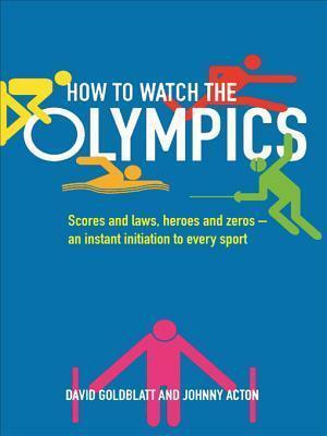 How to Watch the Olympics: Scores and Laws, Heroes and Zeros an Instant Initiation to EverySport by David Goldblatt, Johnny Acton