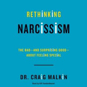 Rethinking Narcissism: The Bad-And Surprising Good-About Feeling Special by Craig Malkin