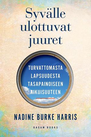 Syvälle ulottuvat juuret — Turvattomasta lapsuudesta tasapainoiseen aikuisuuteen by Nadine Burke Harris