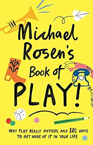 Michael Rosen's Book of Play: Why Play Really Matters, and 101 Ways To Get More Of It In Your Life by Charlotte Trounce, Kirty Topiwala, Michael Rosen, Francesca Barrie