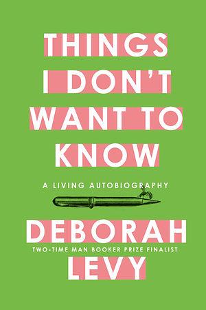 Things I Don't Want to Know: A Living Autobiography by Deborah Levy
