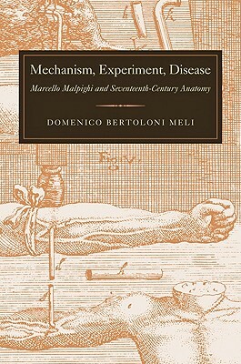 Mechanism, Experiment, Disease: Marcello Malpighi and Seventeenth-Century Anatomy by Domenico Bertoloni Meli