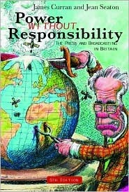 Power Without Responsibility: Press, Broadcasting and the Internet in Britain by Jean Seaton, James Curran